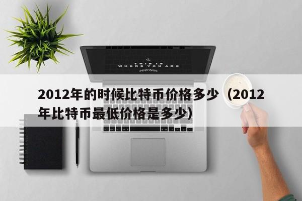 2012年的时候比特币价格多少（2012年比特币最低价格是多少）
