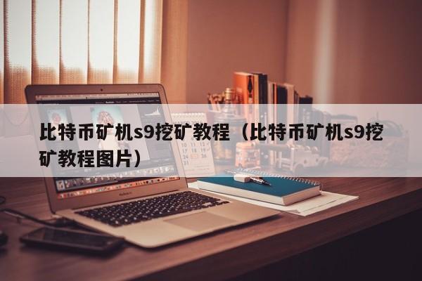 比特币矿机s9挖矿教程（比特币矿机s9挖矿教程图片）