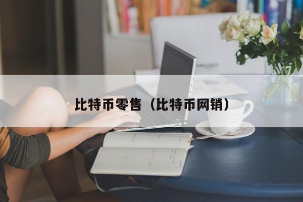 比特币零售（比特币网销）