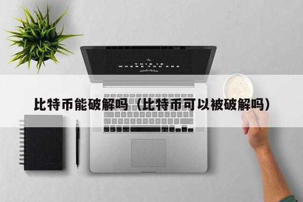 比特币能破解吗（比特币可以被破解吗）