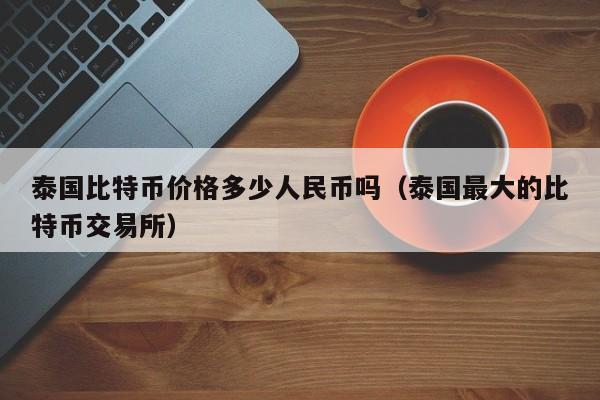 泰国比特币价格多少人民币吗（泰国最大的比特币交易所）