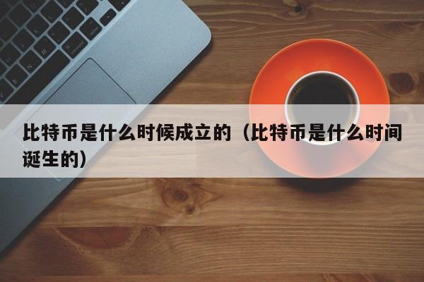 比特币是什么时候成立的（比特币是什么时间诞生的）