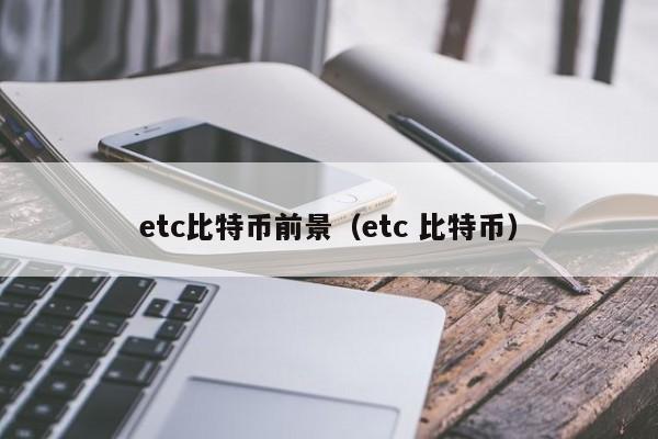 etc比特币前景（etc 比特币）