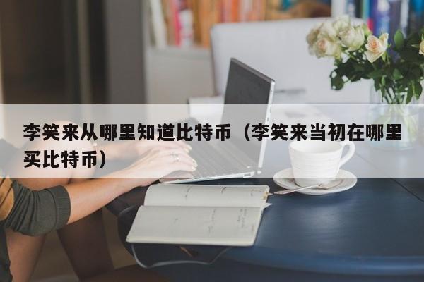 李笑来从哪里知道比特币（李笑来当初在哪里买比特币）