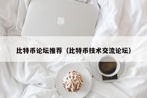 比特币论坛推荐（比特币技术交流论坛）