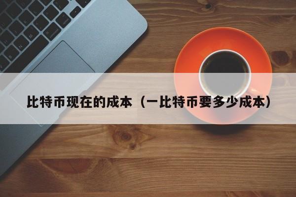 比特币现在的成本（一比特币要多少成本）
