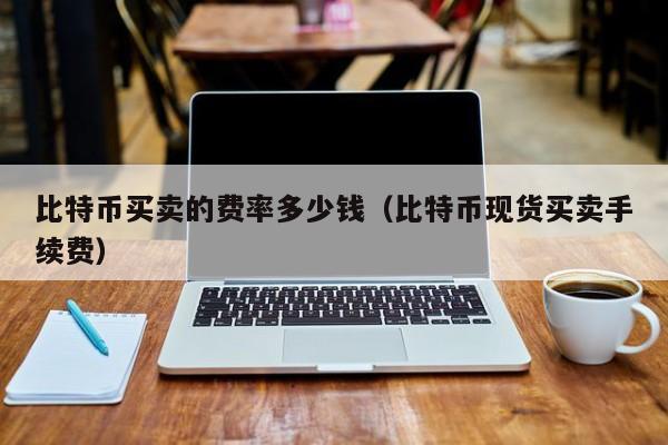 比特币买卖的费率多少钱（比特币现货买卖手续费）