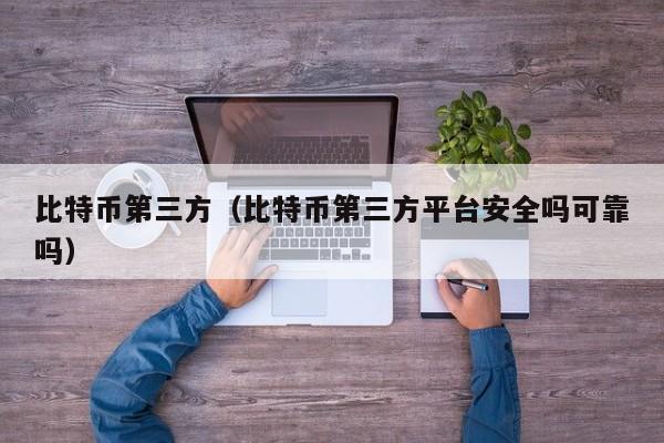 比特币第三方（比特币第三方平台安全吗可靠吗）