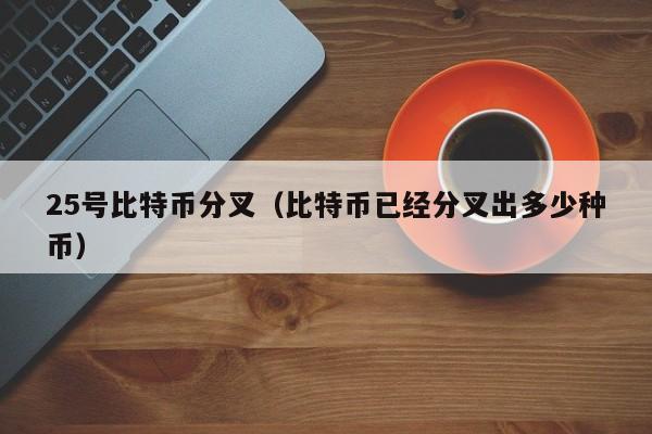 25号比特币分叉（比特币已经分叉出多少种币）