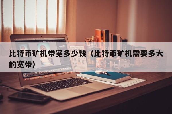 比特币矿机带宽多少钱（比特币矿机需要多大的宽带）