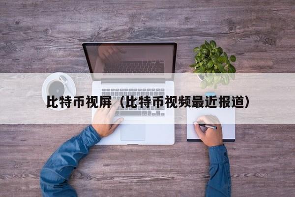 比特币视屏（比特币视频最近报道）