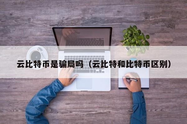 云比特币是骗局吗（云比特和比特币区别）