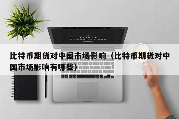 比特币期货对中国市场影响（比特币期货对中国市场影响有哪些）