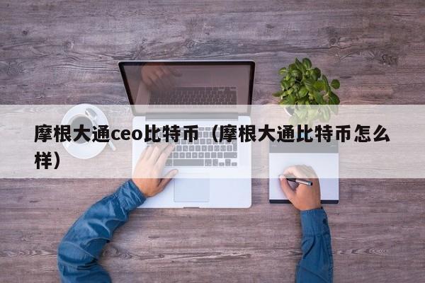 摩根大通ceo比特币（摩根大通比特币怎么样）