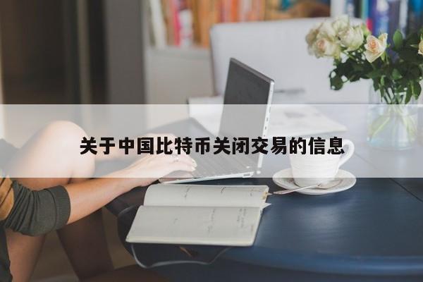 关于中国比特币关闭交易的信息