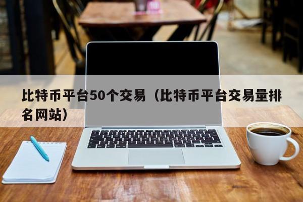 比特币平台50个交易（比特币平台交易量排名网站）