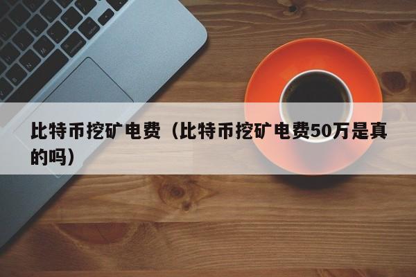 比特币挖矿电费（比特币挖矿电费50万是真的吗）