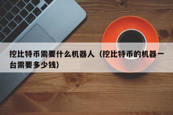 挖比特币需要什么机器人（挖比特币的机器一台需要多少钱）
