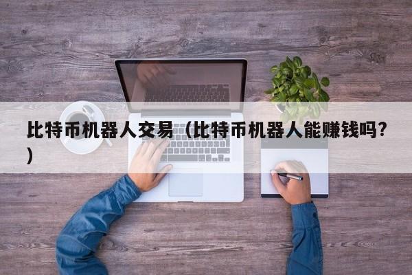 比特币机器人交易（比特币机器人能赚钱吗?）