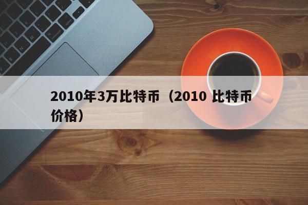2010年3万比特币（2010 比特币 价格）