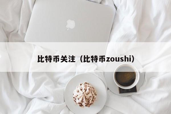 比特币关注（比特币zoushi）