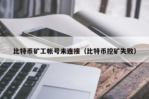 比特币矿工帐号未连接（比特币挖矿失败）